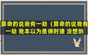 算命的说我有一劫（算命的说我有一劫 我本以为是保时捷 没想到是干保洁）